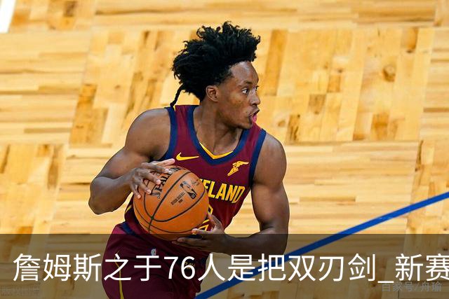 詹姆斯之于76人是把双刃剑 新赛季需直面六大隐患？